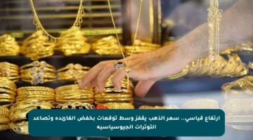 ارتفاع قياسي.. سعر الذهب يقفز وسط توقعات بخفض الفائدة وتصاعد التوترات الجيوسياسية